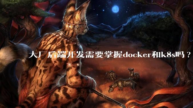 大厂后端开发需要掌握docker和k8s吗?